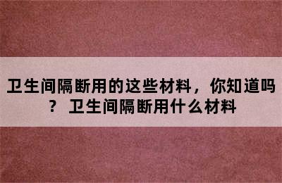 卫生间隔断用的这些材料，你知道吗？ 卫生间隔断用什么材料